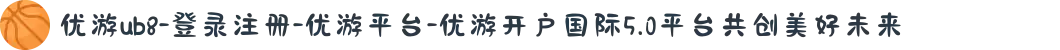 优游ub8-登录注册-优游平台-优游开户国际5.0平台共创美好未来
